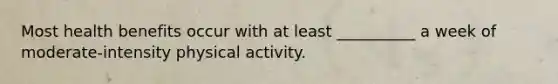 Most health benefits occur with at least __________ a week of moderate-intensity physical activity.