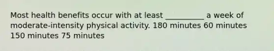 Most health benefits occur with at least __________ a week of moderate-intensity physical activity. 180 minutes 60 minutes 150 minutes 75 minutes