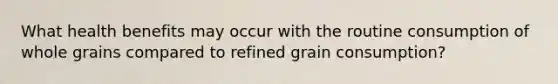 What health benefits may occur with the routine consumption of whole grains compared to refined grain consumption?