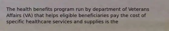 The health benefits program run by department of Veterans Affairs (VA) that helps eligible beneficiaries pay the cost of specific healthcare services and supplies is the