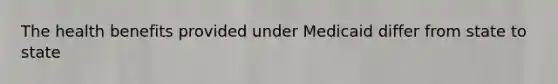 The health benefits provided under Medicaid differ from state to state