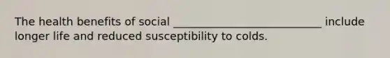 The health benefits of social ___________________________ include longer life and reduced susceptibility to colds.