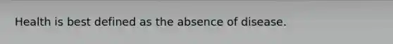 Health is best defined as the absence of disease.