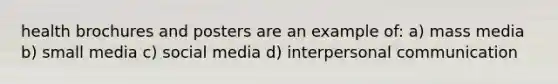 health brochures and posters are an example of: a) mass media b) small media c) social media d) interpersonal communication