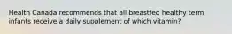 Health Canada recommends that all breastfed healthy term infants receive a daily supplement of which vitamin?