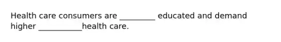 Health care consumers are _________ educated and demand higher ___________health care.