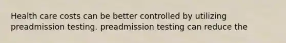 Health care costs can be better controlled by utilizing preadmission testing. preadmission testing can reduce the