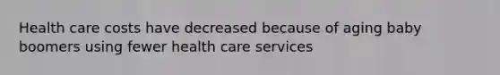 Health care costs have decreased because of aging baby boomers using fewer health care services