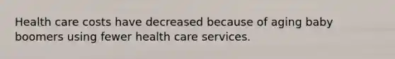 Health care costs have decreased because of aging baby boomers using fewer health care services.