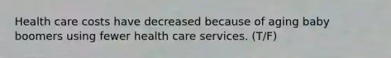 Health care costs have decreased because of aging baby boomers using fewer health care services. (T/F)