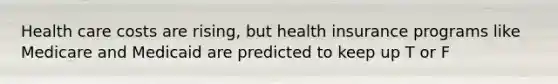 Health care costs are rising, but health insurance programs like Medicare and Medicaid are predicted to keep up T or F