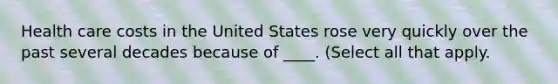 Health care costs in the United States rose very quickly over the past several decades because of ____. (Select all that apply.