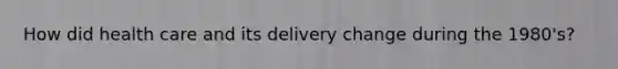 How did health care and its delivery change during the 1980's?