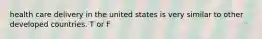 health care delivery in the united states is very similar to other developed countries. T or F