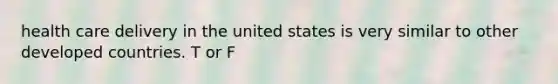 health care delivery in the united states is very similar to other developed countries. T or F