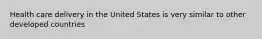 Health care delivery in the United States is very similar to other developed countries