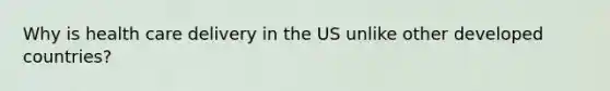 Why is health care delivery in the US unlike other developed countries?