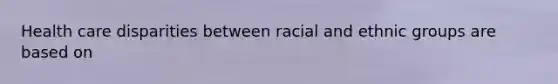 Health care disparities between racial and ethnic groups are based on