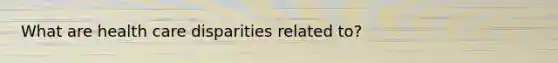 What are health care disparities related to?