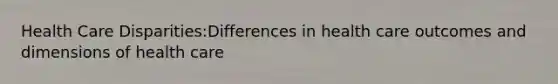Health Care Disparities:Differences in health care outcomes and dimensions of health care
