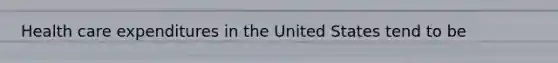Health care expenditures in the United States tend to be