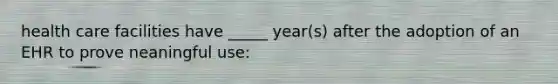 health care facilities have _____ year(s) after the adoption of an EHR to prove neaningful use: