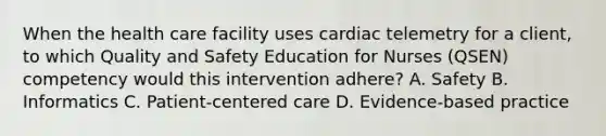 When the health care facility uses cardiac telemetry for a client, to which Quality and Safety Education for Nurses (QSEN) competency would this intervention adhere? A. Safety B. Informatics C. Patient-centered care D. Evidence-based practice