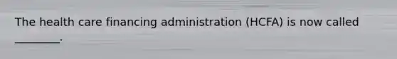 The health care financing administration (HCFA) is now called ________.