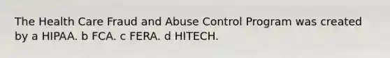 The Health Care Fraud and Abuse Control Program was created by a HIPAA. b FCA. c FERA. d HITECH.