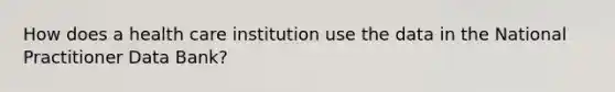 How does a health care institution use the data in the National Practitioner Data Bank?