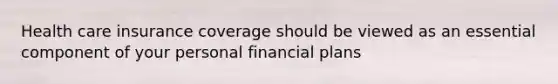 Health care insurance coverage should be viewed as an essential component of your personal financial plans