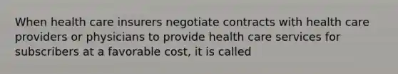 When health care insurers negotiate contracts with health care providers or physicians to provide health care services for subscribers at a favorable cost, it is called