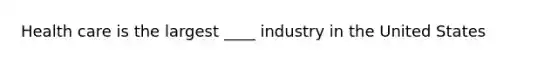 Health care is the largest ____ industry in the United States