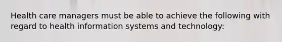 Health care managers must be able to achieve the following with regard to health information systems and technology: