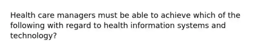 Health care managers must be able to achieve which of the following with regard to health information systems and technology?