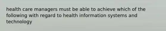 health care managers must be able to achieve which of the following with regard to health information systems and technology