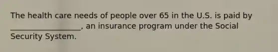 The health care needs of people over 65 in the U.S. is paid by __________________, an insurance program under the Social Security System.