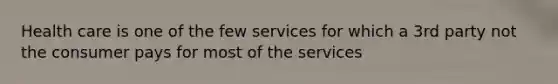 Health care is one of the few services for which a 3rd party not the consumer pays for most of the services