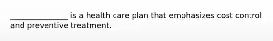 _______________ is a health care plan that emphasizes cost control and preventive treatment.