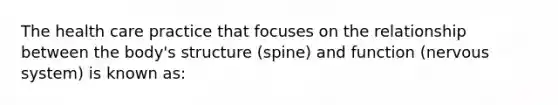 The health care practice that focuses on the relationship between the body's structure (spine) and function (nervous system) is known as: