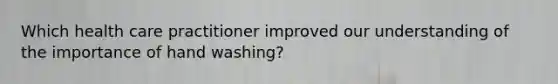 Which health care practitioner improved our understanding of the importance of hand washing?