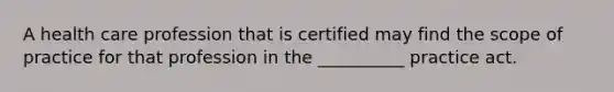 A health care profession that is certified may find the scope of practice for that profession in the __________ practice act.