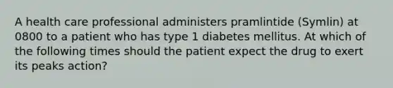 A health care professional administers pramlintide (Symlin) at 0800 to a patient who has type 1 diabetes mellitus. At which of the following times should the patient expect the drug to exert its peaks action?