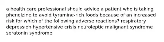 a health care professional should advice a patient who is taking phenelzine to avoid tyramine-rich foods because of an increased risk for which of the following adverse reactions? respiratory depression hypertensive crisis neuroleptic malignant syndrome seratonin syndrome