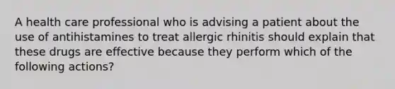 A health care professional who is advising a patient about the use of antihistamines to treat allergic rhinitis should explain that these drugs are effective because they perform which of the following actions?