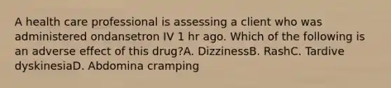 A health care professional is assessing a client who was administered ondansetron IV 1 hr ago. Which of the following is an adverse effect of this drug?A. DizzinessB. RashC. Tardive dyskinesiaD. Abdomina cramping