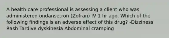 A health care professional is assessing a client who was administered ondansetron (Zofran) IV 1 hr ago. Which of the following findings is an adverse effect of this drug? -Dizziness Rash Tardive dyskinesia Abdominal cramping