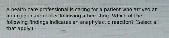 A health care professional is caring for a patient who arrived at an urgent care center following a bee sting. Which of the following findings indicates an anaphylactic reaction? (Select all that apply.)