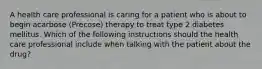 A health care professional is caring for a patient who is about to begin acarbose (Precose) therapy to treat type 2 diabetes mellitus. Which of the following instructions should the health care professional include when talking with the patient about the drug?