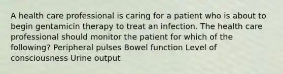 A health care professional is caring for a patient who is about to begin gentamicin therapy to treat an infection. The health care professional should monitor the patient for which of the following? Peripheral pulses Bowel function Level of consciousness Urine output